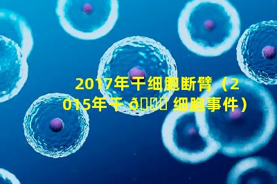 2017年干细胞断臂（2015年干 🍁 细胞事件）